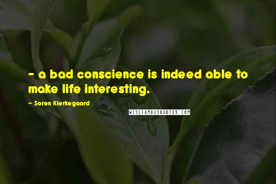 Soren Kierkegaard Quotes: - a bad conscience is indeed able to make life interesting.