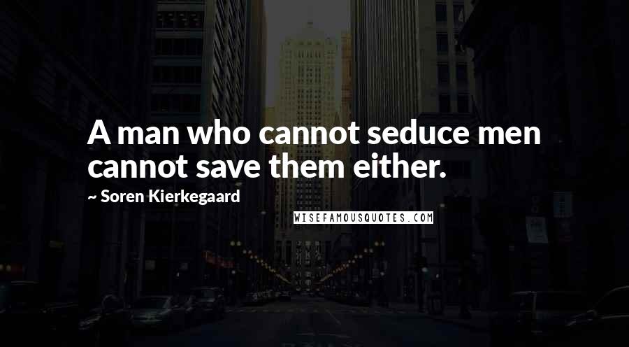 Soren Kierkegaard Quotes: A man who cannot seduce men cannot save them either.