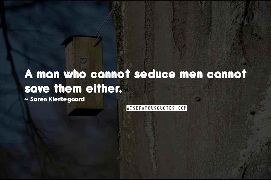 Soren Kierkegaard Quotes: A man who cannot seduce men cannot save them either.