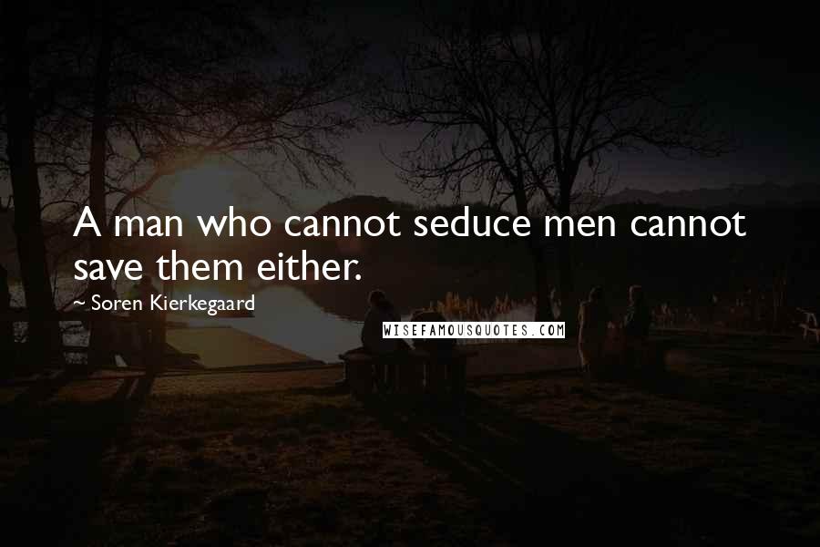 Soren Kierkegaard Quotes: A man who cannot seduce men cannot save them either.