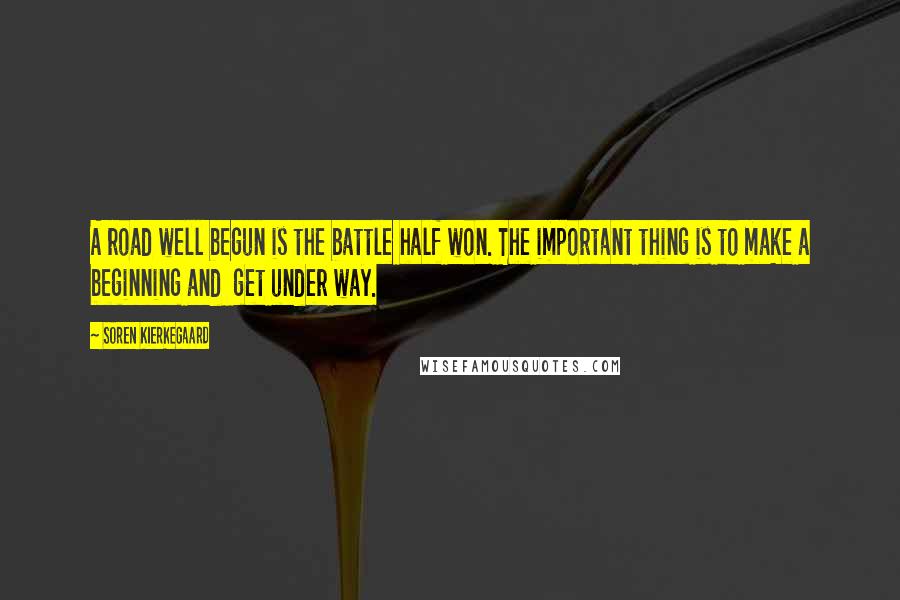 Soren Kierkegaard Quotes: A road well begun is the battle half won. The important thing is to make a beginning and get under way.
