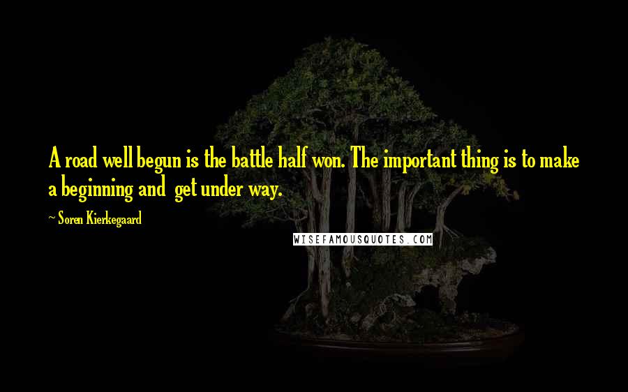 Soren Kierkegaard Quotes: A road well begun is the battle half won. The important thing is to make a beginning and get under way.