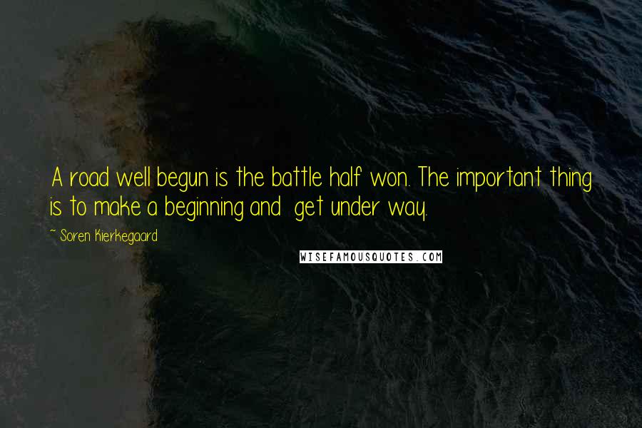 Soren Kierkegaard Quotes: A road well begun is the battle half won. The important thing is to make a beginning and get under way.