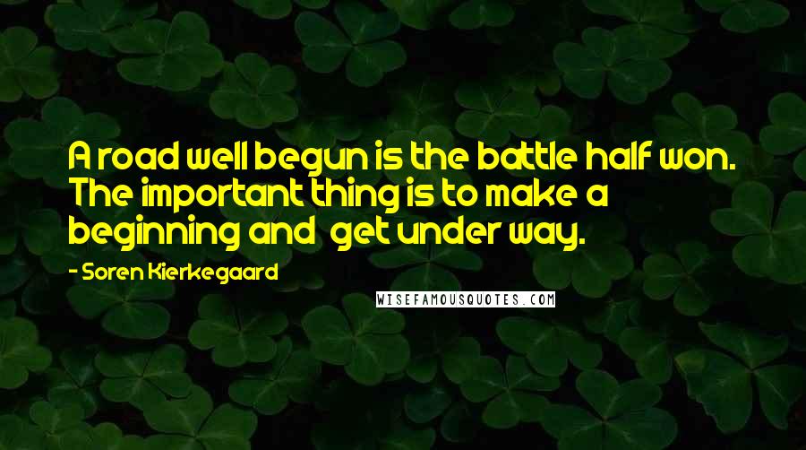 Soren Kierkegaard Quotes: A road well begun is the battle half won. The important thing is to make a beginning and get under way.