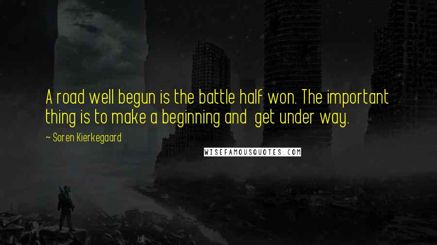 Soren Kierkegaard Quotes: A road well begun is the battle half won. The important thing is to make a beginning and get under way.