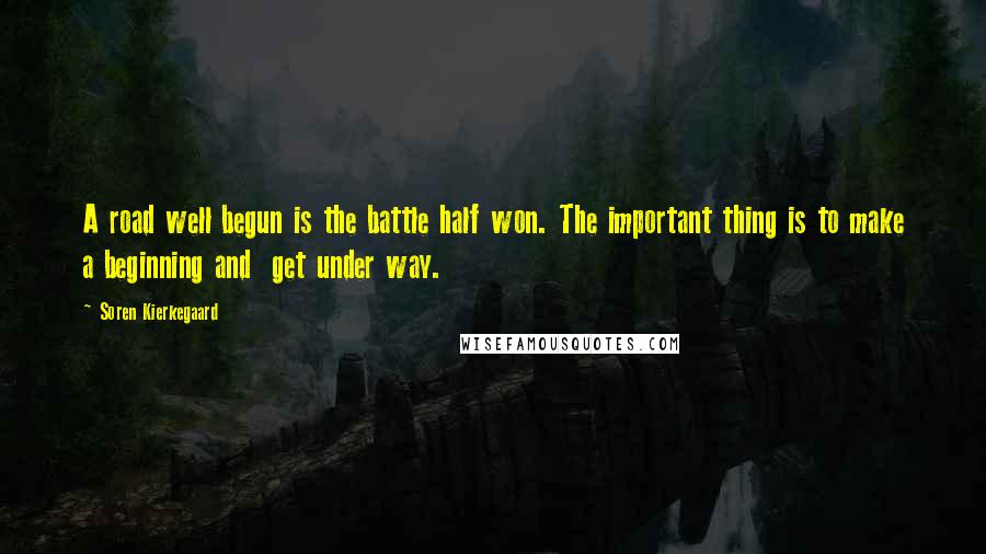 Soren Kierkegaard Quotes: A road well begun is the battle half won. The important thing is to make a beginning and get under way.