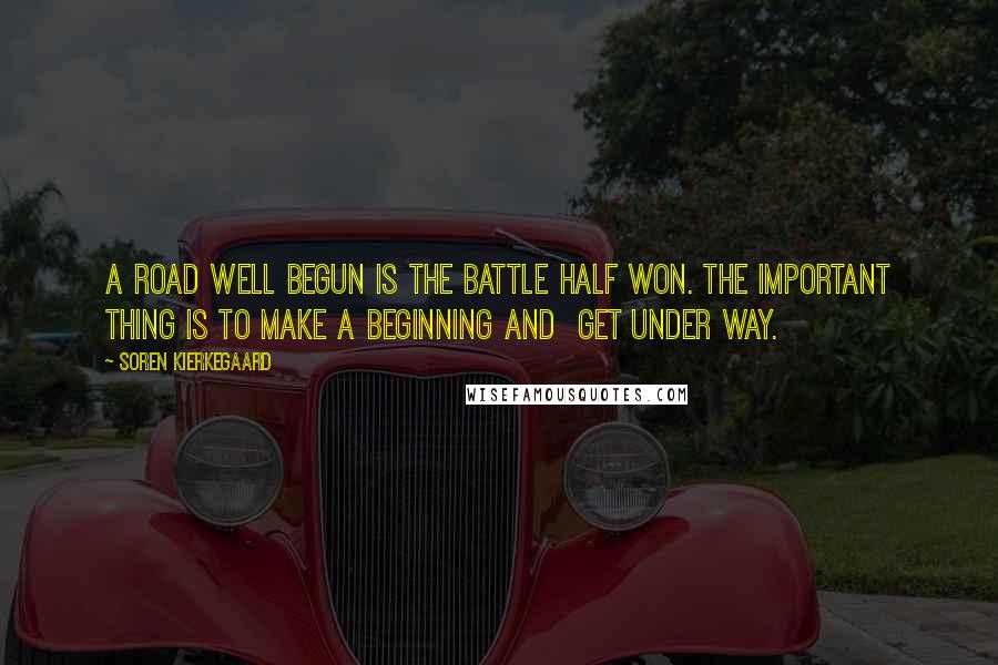 Soren Kierkegaard Quotes: A road well begun is the battle half won. The important thing is to make a beginning and get under way.