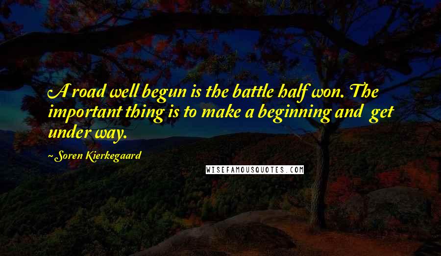 Soren Kierkegaard Quotes: A road well begun is the battle half won. The important thing is to make a beginning and get under way.