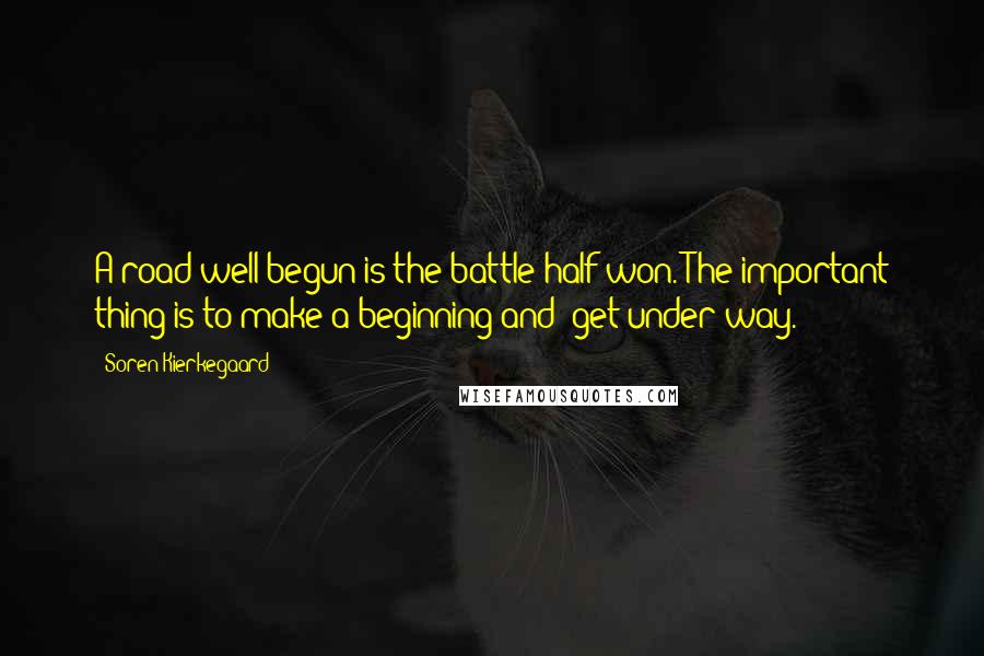 Soren Kierkegaard Quotes: A road well begun is the battle half won. The important thing is to make a beginning and get under way.