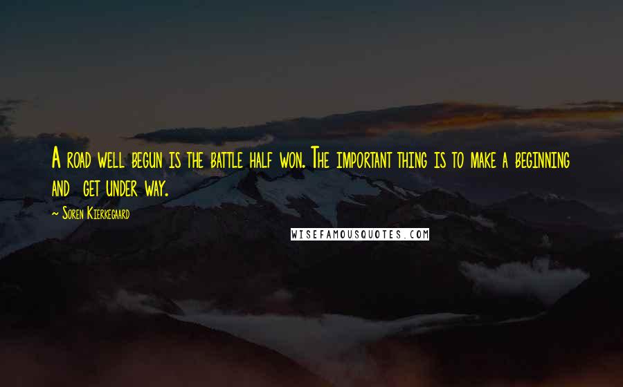 Soren Kierkegaard Quotes: A road well begun is the battle half won. The important thing is to make a beginning and get under way.
