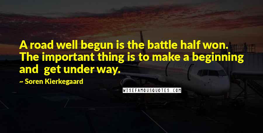 Soren Kierkegaard Quotes: A road well begun is the battle half won. The important thing is to make a beginning and get under way.