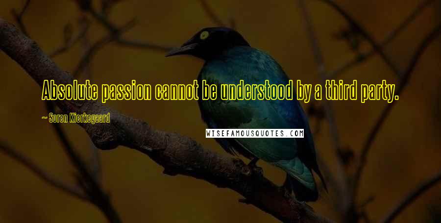 Soren Kierkegaard Quotes: Absolute passion cannot be understood by a third party.