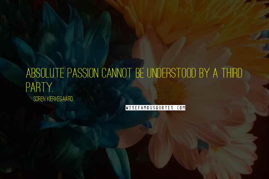 Soren Kierkegaard Quotes: Absolute passion cannot be understood by a third party.