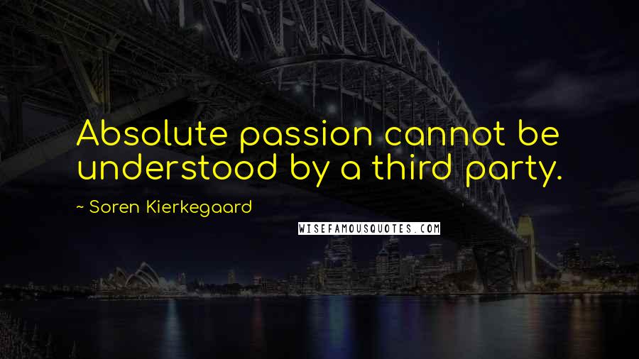 Soren Kierkegaard Quotes: Absolute passion cannot be understood by a third party.