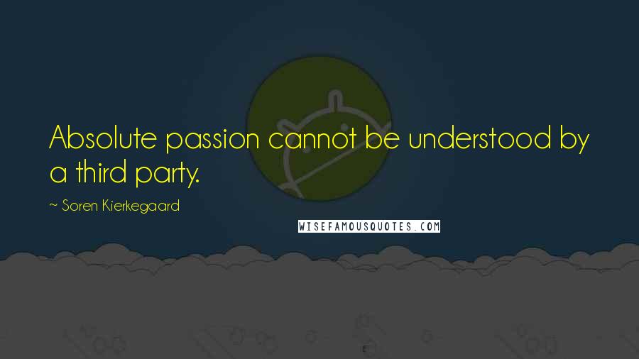 Soren Kierkegaard Quotes: Absolute passion cannot be understood by a third party.