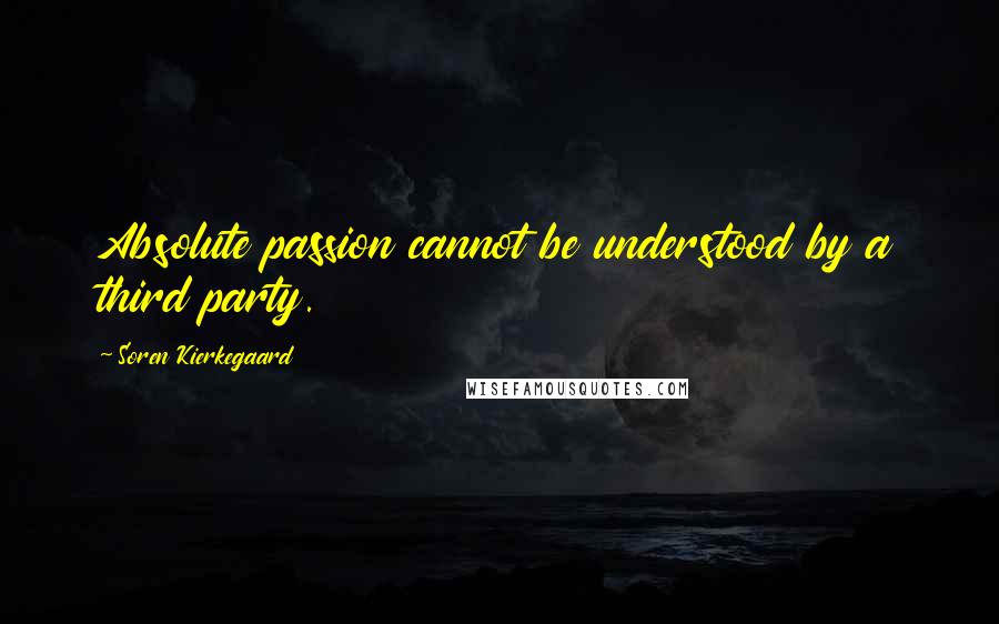 Soren Kierkegaard Quotes: Absolute passion cannot be understood by a third party.