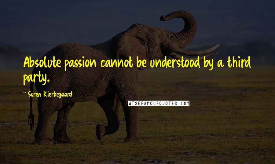 Soren Kierkegaard Quotes: Absolute passion cannot be understood by a third party.