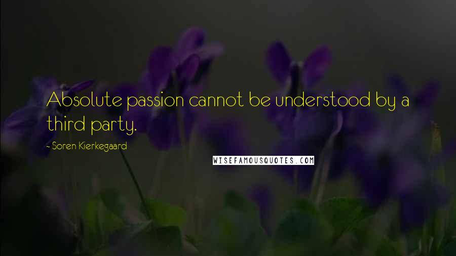 Soren Kierkegaard Quotes: Absolute passion cannot be understood by a third party.