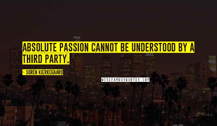 Soren Kierkegaard Quotes: Absolute passion cannot be understood by a third party.