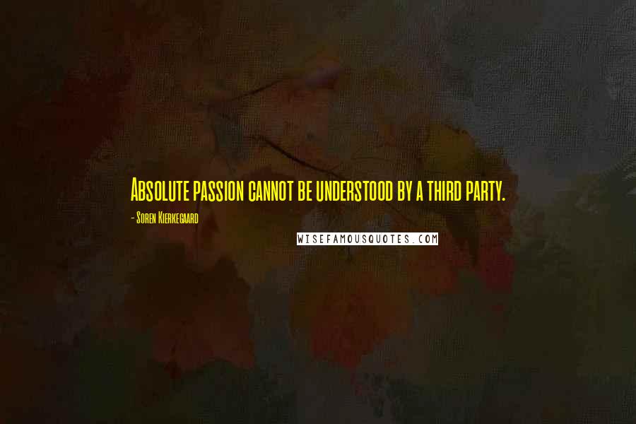 Soren Kierkegaard Quotes: Absolute passion cannot be understood by a third party.