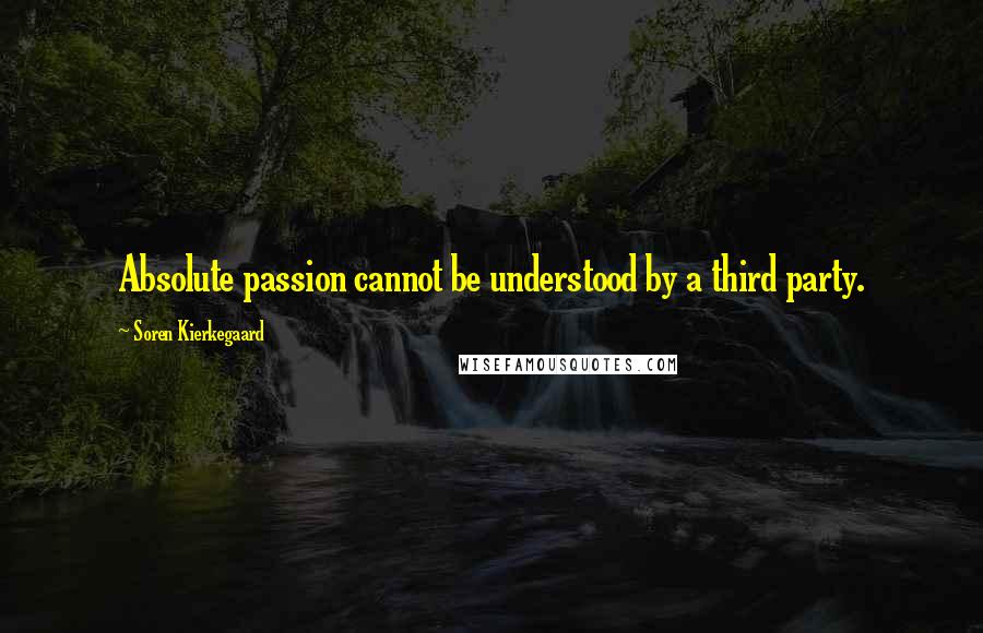 Soren Kierkegaard Quotes: Absolute passion cannot be understood by a third party.