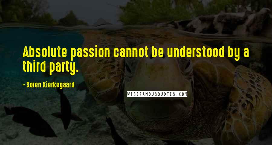 Soren Kierkegaard Quotes: Absolute passion cannot be understood by a third party.