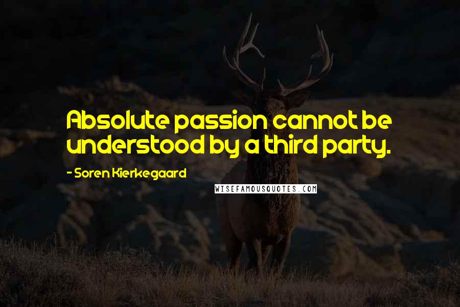 Soren Kierkegaard Quotes: Absolute passion cannot be understood by a third party.