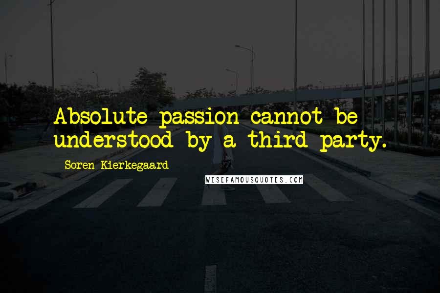 Soren Kierkegaard Quotes: Absolute passion cannot be understood by a third party.