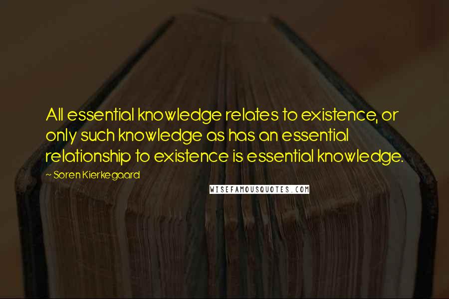 Soren Kierkegaard Quotes: All essential knowledge relates to existence, or only such knowledge as has an essential relationship to existence is essential knowledge.