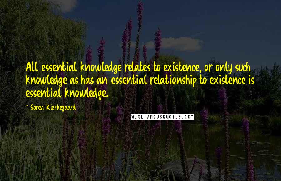 Soren Kierkegaard Quotes: All essential knowledge relates to existence, or only such knowledge as has an essential relationship to existence is essential knowledge.