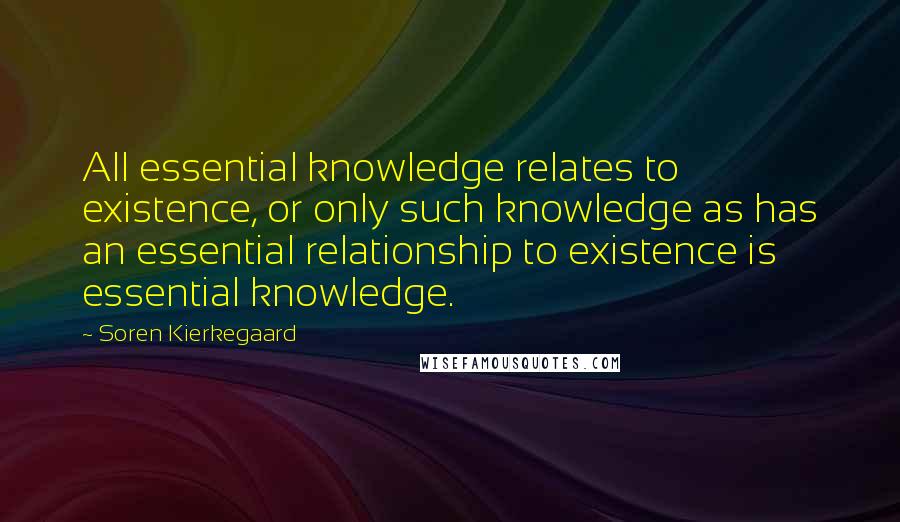 Soren Kierkegaard Quotes: All essential knowledge relates to existence, or only such knowledge as has an essential relationship to existence is essential knowledge.