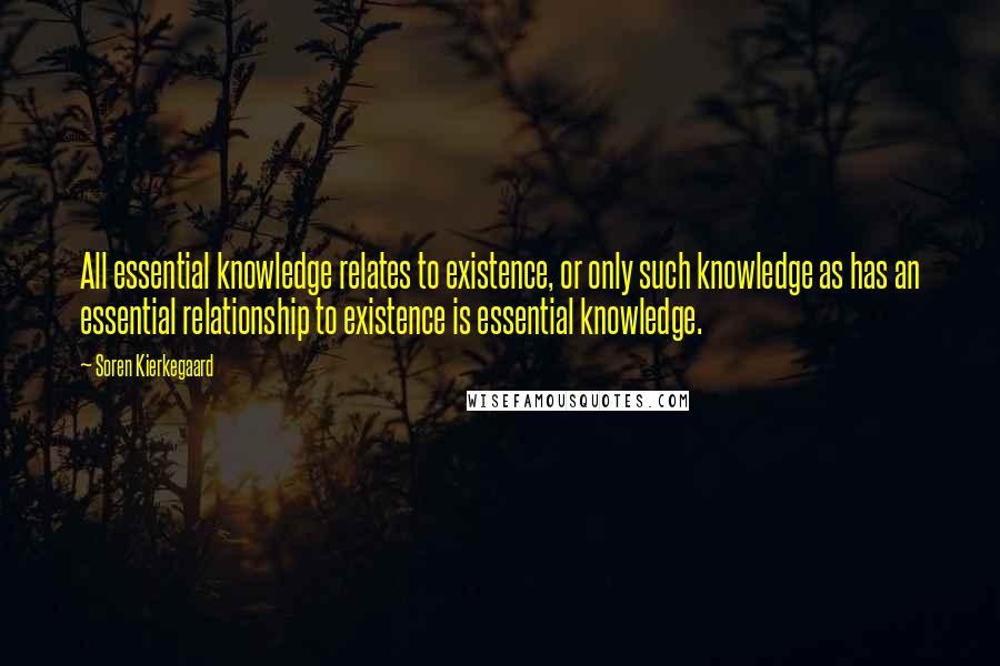 Soren Kierkegaard Quotes: All essential knowledge relates to existence, or only such knowledge as has an essential relationship to existence is essential knowledge.