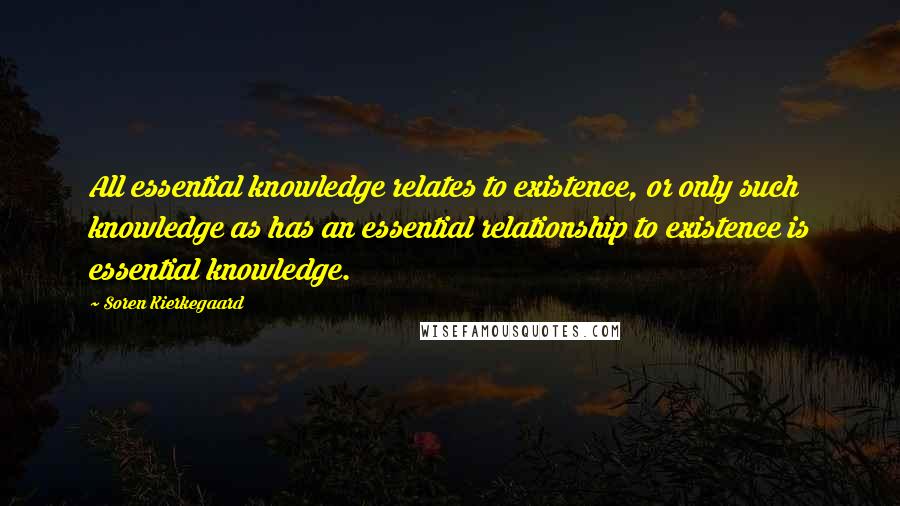 Soren Kierkegaard Quotes: All essential knowledge relates to existence, or only such knowledge as has an essential relationship to existence is essential knowledge.