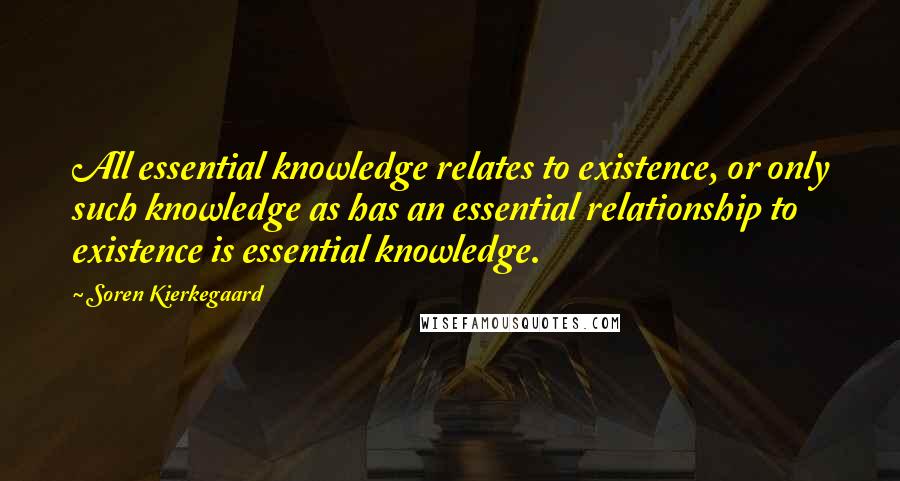 Soren Kierkegaard Quotes: All essential knowledge relates to existence, or only such knowledge as has an essential relationship to existence is essential knowledge.