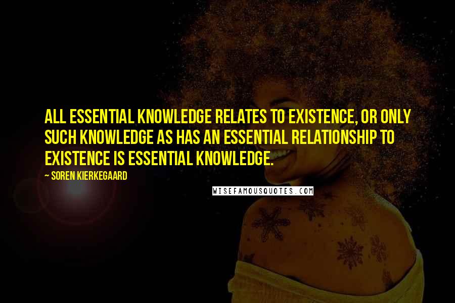 Soren Kierkegaard Quotes: All essential knowledge relates to existence, or only such knowledge as has an essential relationship to existence is essential knowledge.