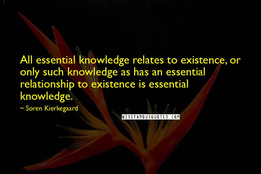 Soren Kierkegaard Quotes: All essential knowledge relates to existence, or only such knowledge as has an essential relationship to existence is essential knowledge.