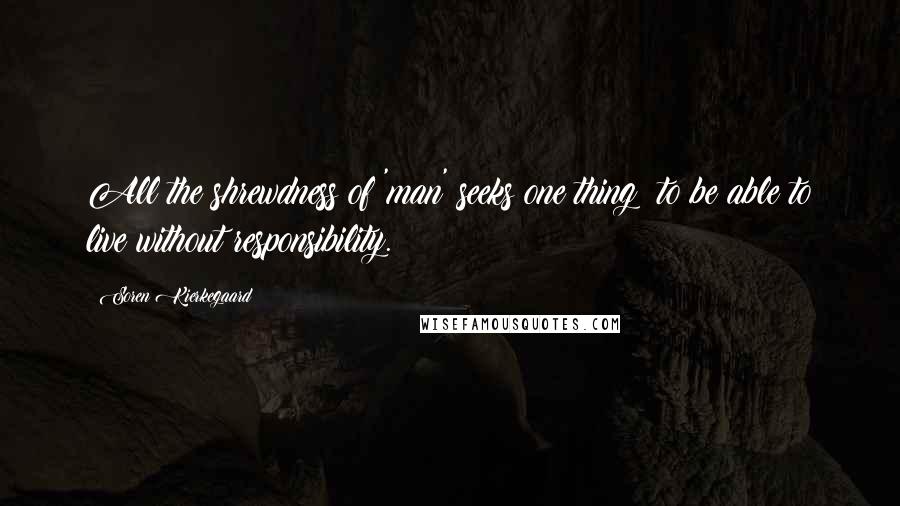 Soren Kierkegaard Quotes: All the shrewdness of 'man' seeks one thing: to be able to live without responsibility.