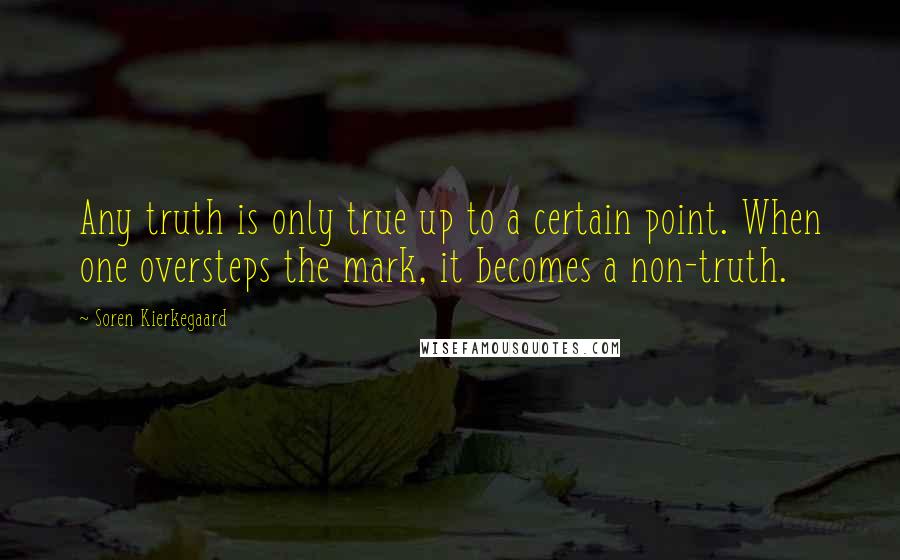 Soren Kierkegaard Quotes: Any truth is only true up to a certain point. When one oversteps the mark, it becomes a non-truth.