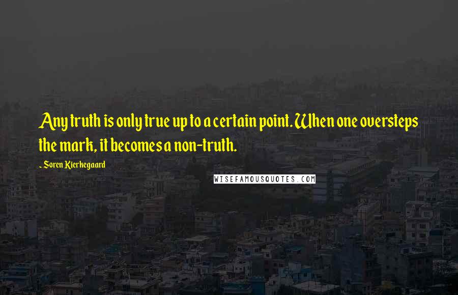 Soren Kierkegaard Quotes: Any truth is only true up to a certain point. When one oversteps the mark, it becomes a non-truth.