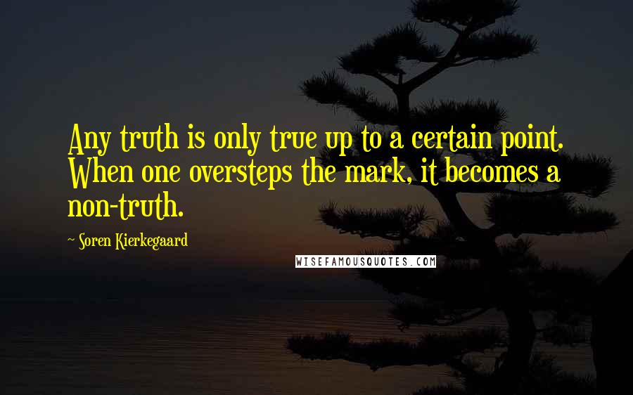 Soren Kierkegaard Quotes: Any truth is only true up to a certain point. When one oversteps the mark, it becomes a non-truth.