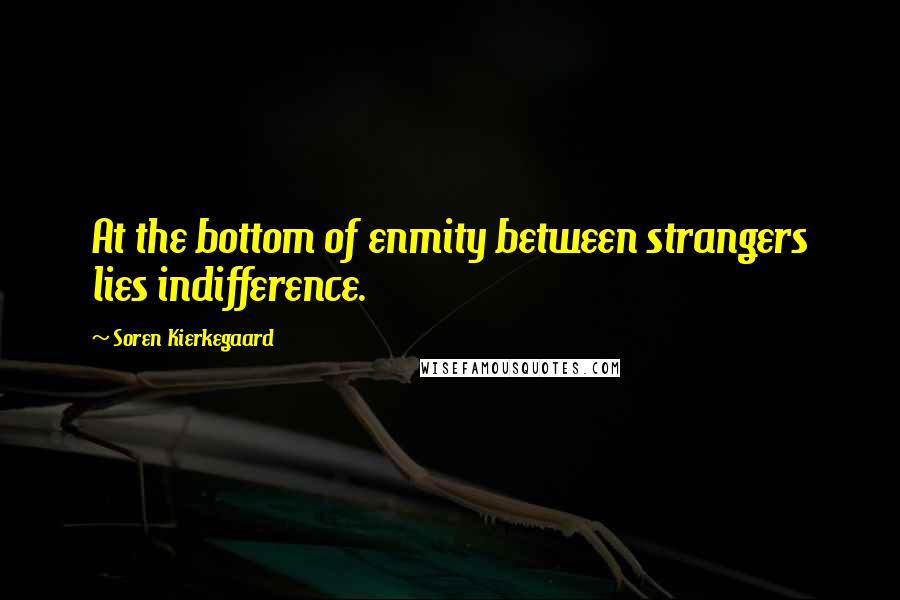 Soren Kierkegaard Quotes: At the bottom of enmity between strangers lies indifference.