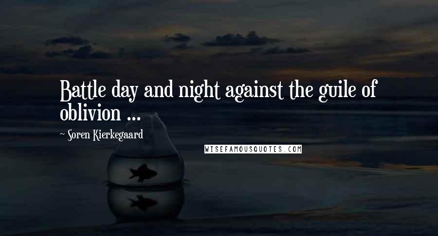 Soren Kierkegaard Quotes: Battle day and night against the guile of oblivion ...