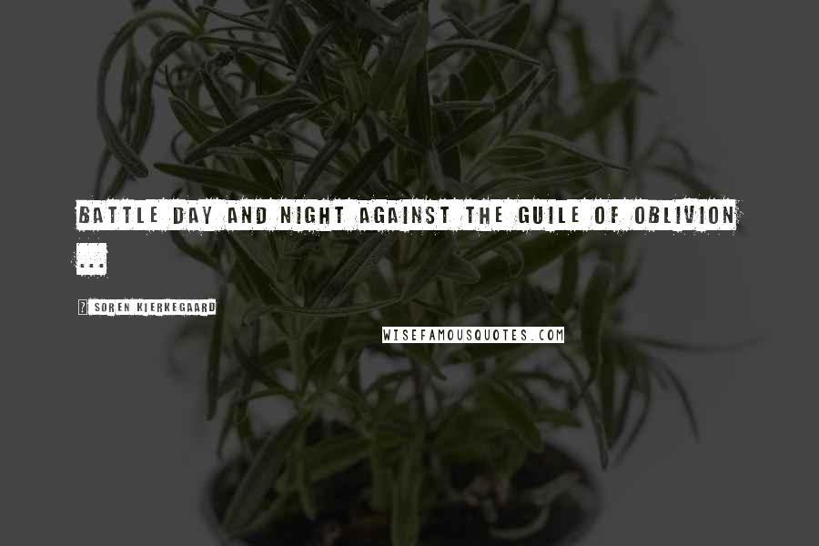 Soren Kierkegaard Quotes: Battle day and night against the guile of oblivion ...