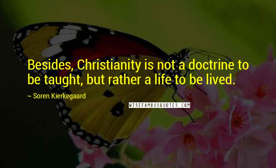 Soren Kierkegaard Quotes: Besides, Christianity is not a doctrine to be taught, but rather a life to be lived.