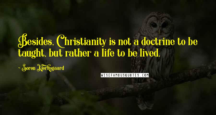 Soren Kierkegaard Quotes: Besides, Christianity is not a doctrine to be taught, but rather a life to be lived.