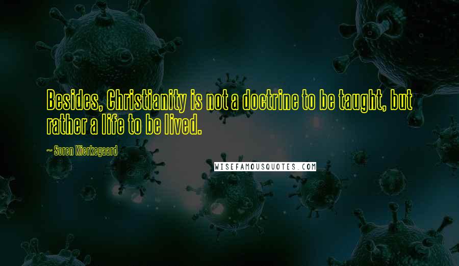 Soren Kierkegaard Quotes: Besides, Christianity is not a doctrine to be taught, but rather a life to be lived.