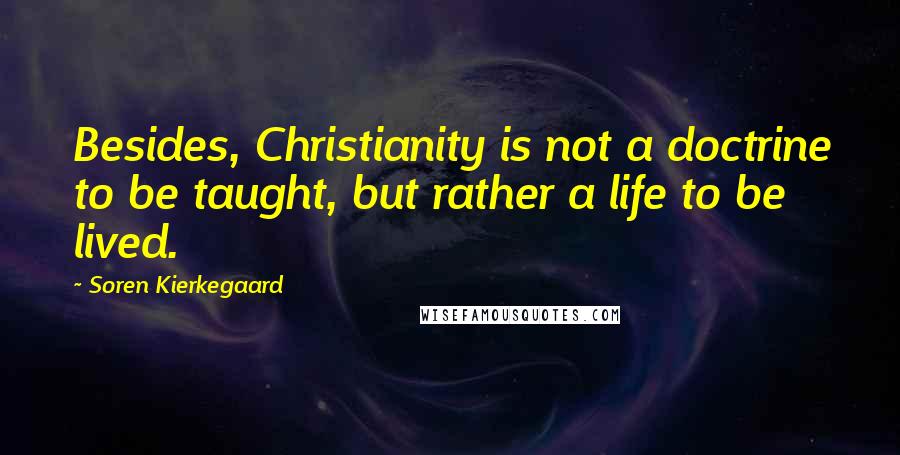 Soren Kierkegaard Quotes: Besides, Christianity is not a doctrine to be taught, but rather a life to be lived.