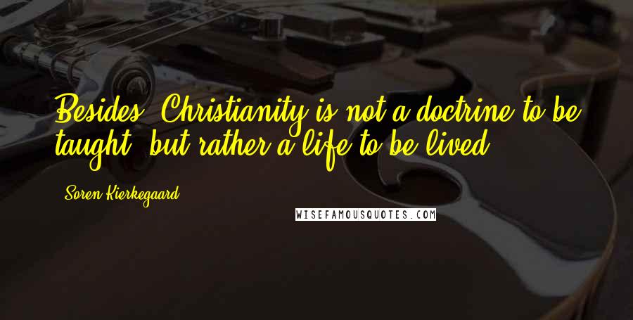 Soren Kierkegaard Quotes: Besides, Christianity is not a doctrine to be taught, but rather a life to be lived.