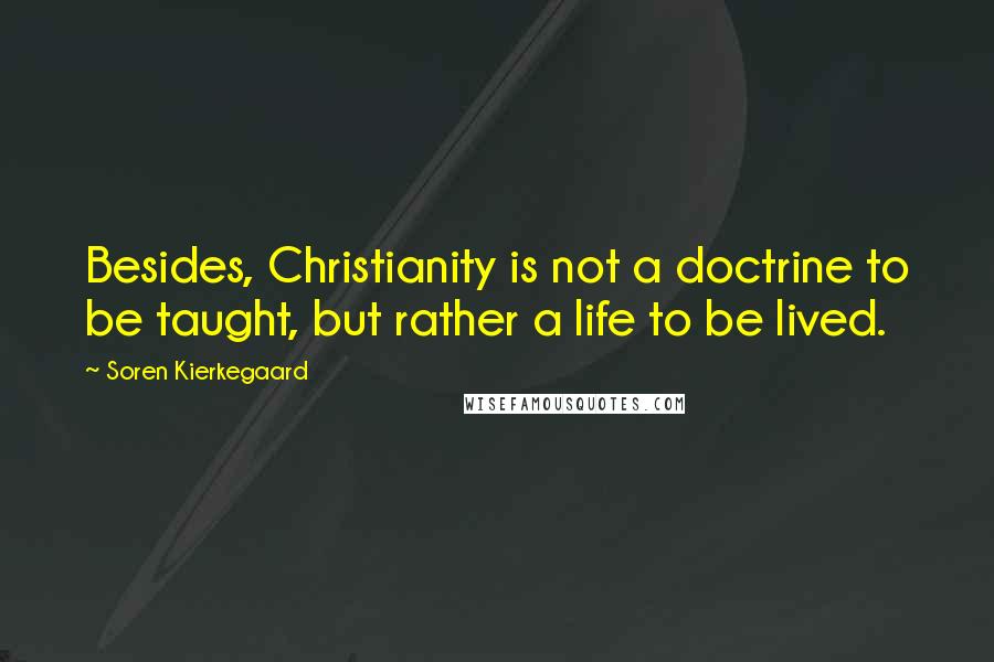 Soren Kierkegaard Quotes: Besides, Christianity is not a doctrine to be taught, but rather a life to be lived.