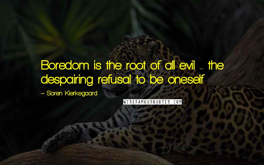 Soren Kierkegaard Quotes: Boredom is the root of all evil - the despairing refusal to be oneself.